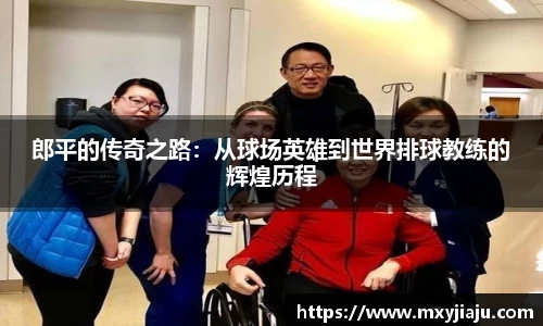 郎平的传奇之路：从球场英雄到世界排球教练的辉煌历程