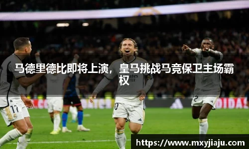马德里德比即将上演，皇马挑战马竞保卫主场霸权