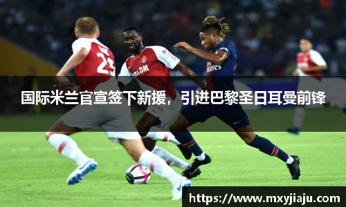 国际米兰官宣签下新援，引进巴黎圣日耳曼前锋