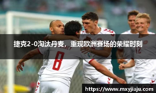 捷克2-0淘汰丹麦，重现欧洲赛场的荣耀时刻