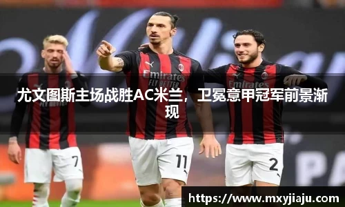 尤文图斯主场战胜AC米兰，卫冕意甲冠军前景渐现