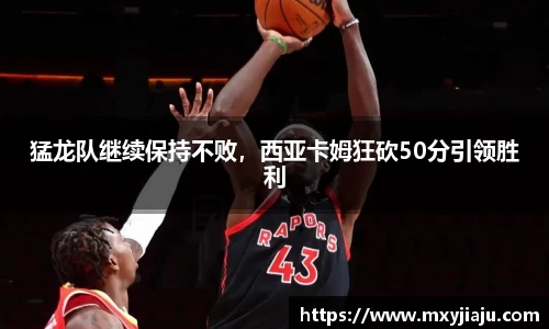 猛龙队继续保持不败，西亚卡姆狂砍50分引领胜利