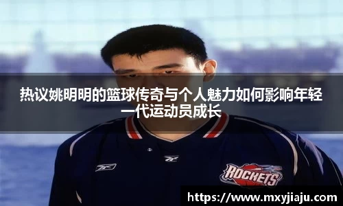 热议姚明明的篮球传奇与个人魅力如何影响年轻一代运动员成长