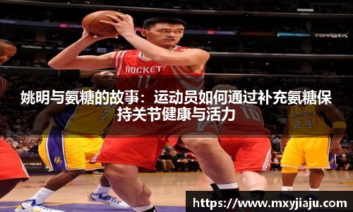 姚明与氨糖的故事：运动员如何通过补充氨糖保持关节健康与活力