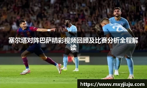 塞尔塔对阵巴萨精彩视频回顾及比赛分析全程解读