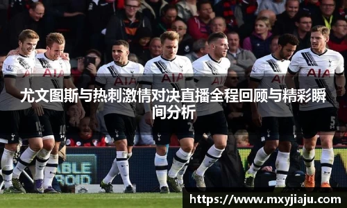 尤文图斯与热刺激情对决直播全程回顾与精彩瞬间分析