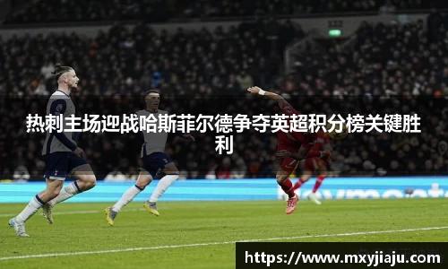 热刺主场迎战哈斯菲尔德争夺英超积分榜关键胜利