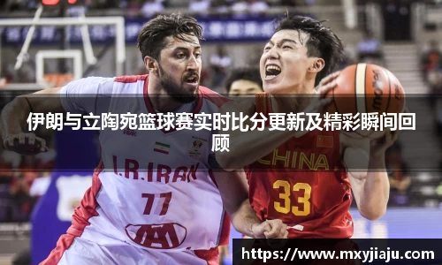 伊朗与立陶宛篮球赛实时比分更新及精彩瞬间回顾