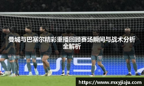 曼城与巴塞尔精彩重播回顾赛场瞬间与战术分析全解析