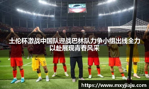 土伦杯激战中国队迎战巴林队力争小组出线全力以赴展现青春风采