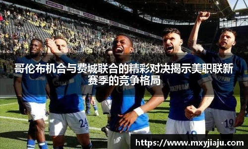 哥伦布机合与费城联合的精彩对决揭示美职联新赛季的竞争格局