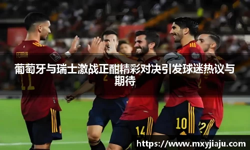 葡萄牙与瑞士激战正酣精彩对决引发球迷热议与期待