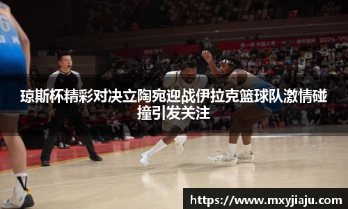 琼斯杯精彩对决立陶宛迎战伊拉克篮球队激情碰撞引发关注