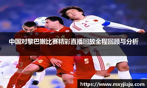 中国对黎巴嫩比赛精彩直播回放全程回顾与分析