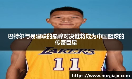 巴特尔与易建联的巅峰对决谁将成为中国篮球的传奇巨星