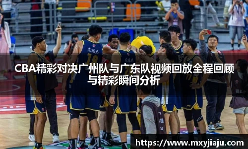 CBA精彩对决广州队与广东队视频回放全程回顾与精彩瞬间分析
