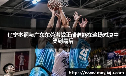 辽宁本钢与广东东莞激战正酣谁能在这场对决中笑到最后