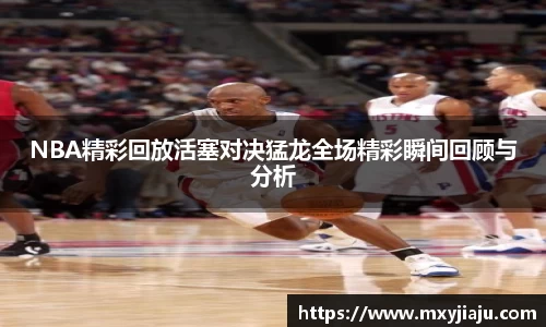 NBA精彩回放活塞对决猛龙全场精彩瞬间回顾与分析