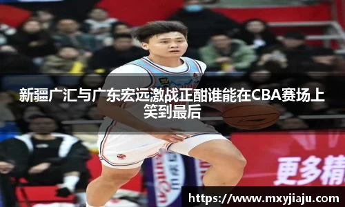 新疆广汇与广东宏远激战正酣谁能在CBA赛场上笑到最后